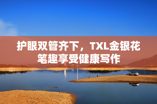 护眼双管齐下，TXL金银花笔趣享受健康写作
