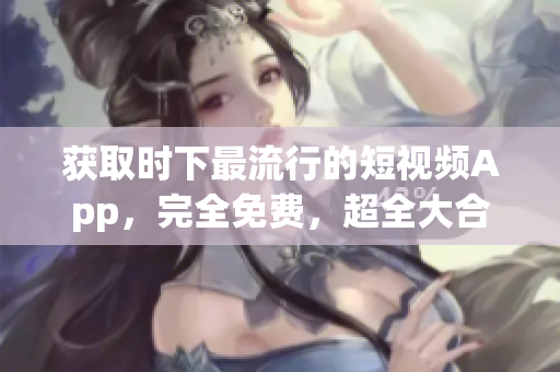 获取时下最流行的短视频App，完全免费，超全大合集！