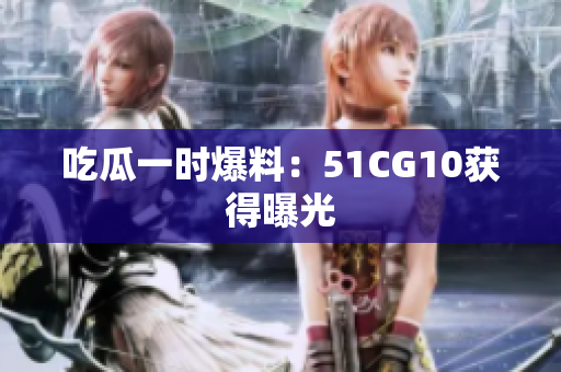 吃瓜一时爆料：51CG10获得曝光