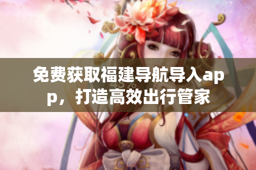 免费获取福建导航导入app，打造高效出行管家