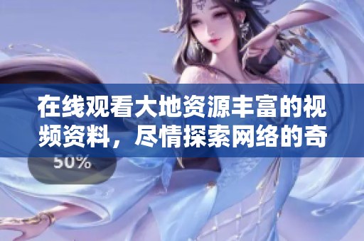 在线观看大地资源丰富的视频资料，尽情探索网络的奇妙世界。