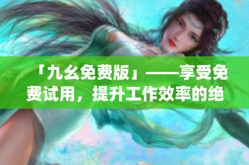「九幺免费版」——享受免费试用，提升工作效率的绝佳利器)
