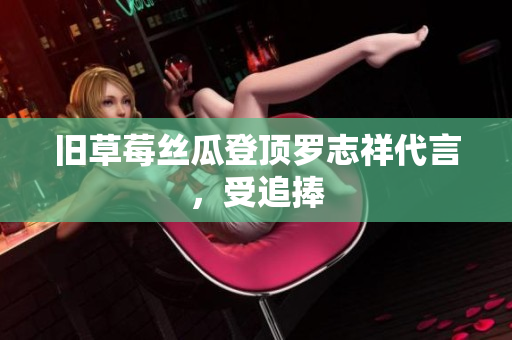 旧草莓丝瓜登顶罗志祥代言，受追捧