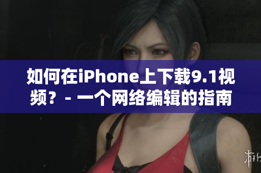 如何在iPhone上下载9.1视频？- 一个网络编辑的指南