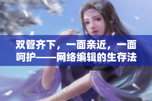 双管齐下，一面亲近，一面呵护——网络编辑的生存法则