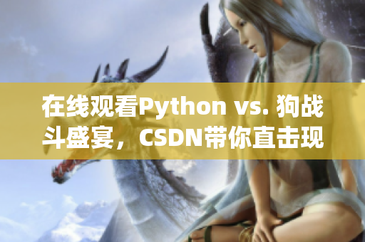 在线观看Python vs. 狗战斗盛宴，CSDN带你直击现场