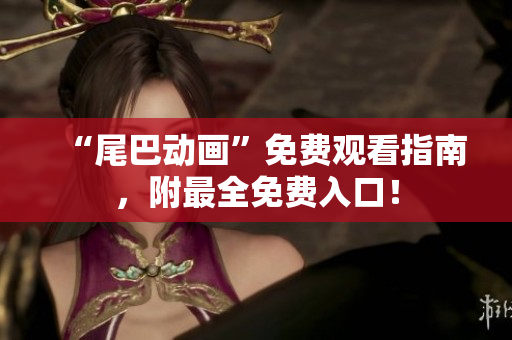 “尾巴动画”免费观看指南，附最全免费入口！