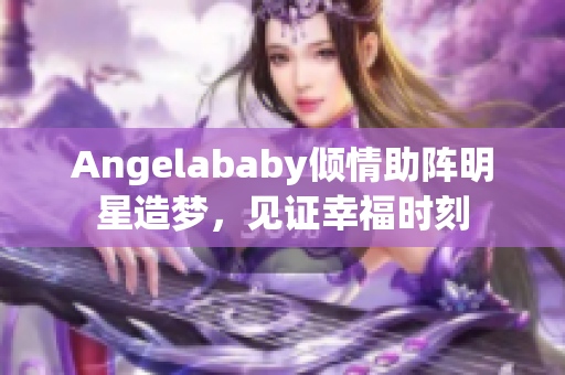 Angelababy倾情助阵明星造梦，见证幸福时刻