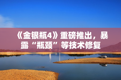 《金银瓶4》重磅推出，暴露“瓶颈”等技术修复