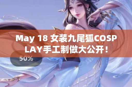 May 18 女装九尾狐COSPLAY手工制做大公开！