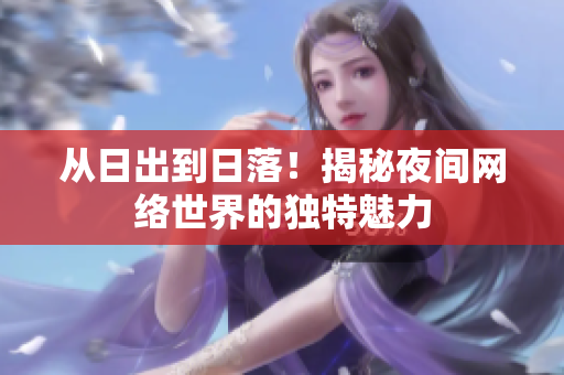 从日出到日落！揭秘夜间网络世界的独特魅力