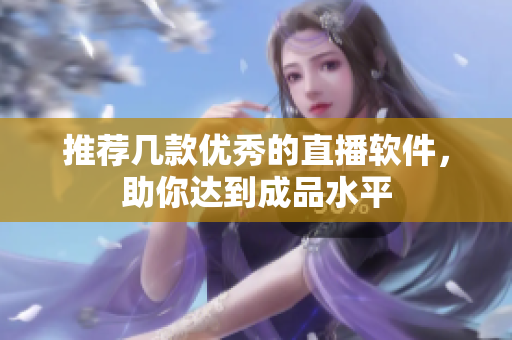 推荐几款优秀的直播软件，助你达到成品水平