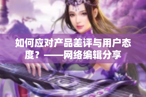 如何应对产品差评与用户态度？——网络编辑分享