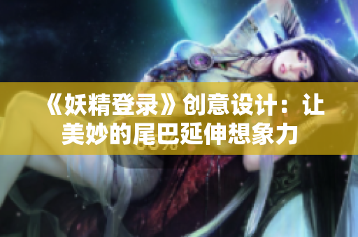 《妖精登录》创意设计：让美妙的尾巴延伸想象力