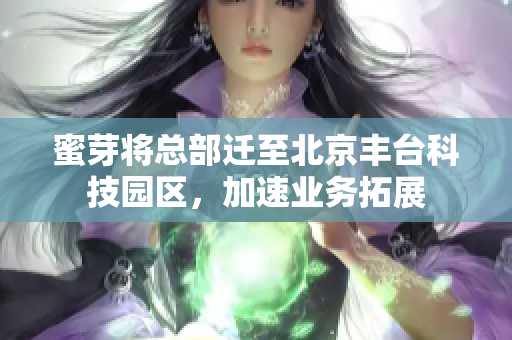 蜜芽将总部迁至北京丰台科技园区，加速业务拓展