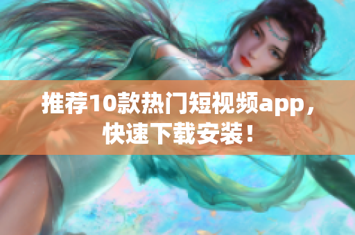 推荐10款热门短视频app，快速下载安装！