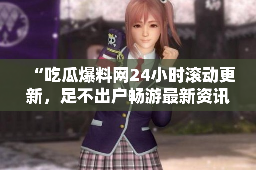 “吃瓜爆料网24小时滚动更新，足不出户畅游最新资讯”