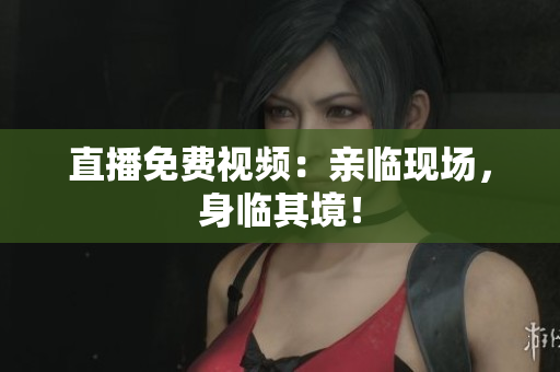 直播免费视频：亲临现场，身临其境！