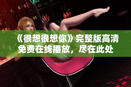 《很想很想你》完整版高清免费在线播放，尽在此处