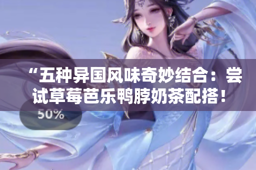 “五种异国风味奇妙结合：尝试草莓芭乐鸭脖奶茶配搭！”