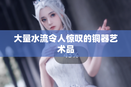 大量水流令人惊叹的铜器艺术品