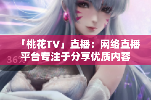 「桃花TV」直播：网络直播平台专注于分享优质内容