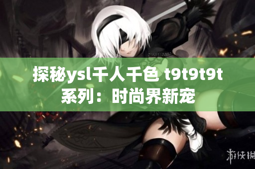 探秘ysl千人千色 t9t9t9t系列：时尚界新宠