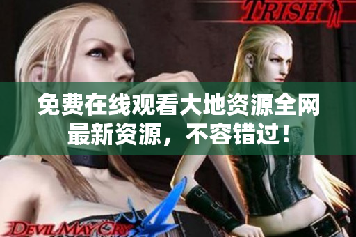 免费在线观看大地资源全网最新资源，不容错过！