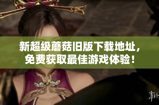 新超级蘑菇旧版下载地址，免费获取最佳游戏体验！