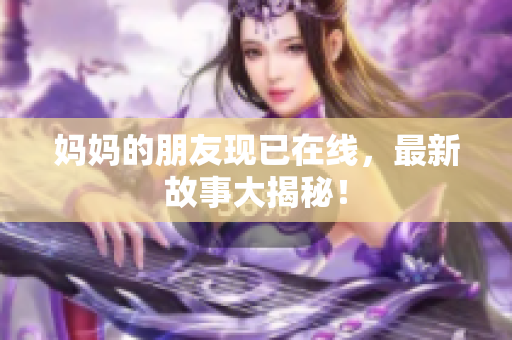 妈妈的朋友现已在线，最新故事大揭秘！