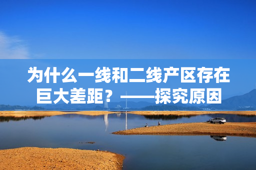 为什么一线和二线产区存在巨大差距？——探究原因