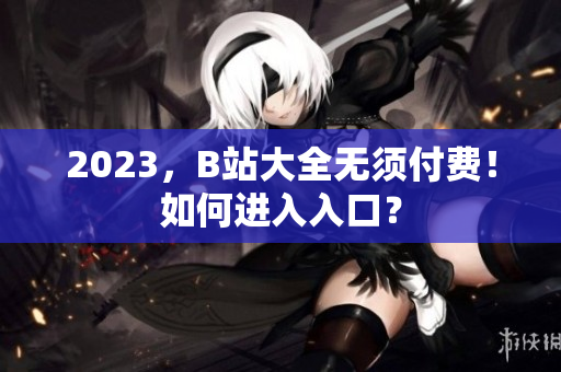 2023，B站大全无须付费！如何进入入口？