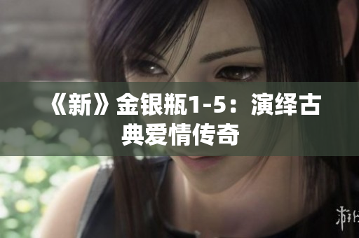 《新》金银瓶1-5：演绎古典爱情传奇
