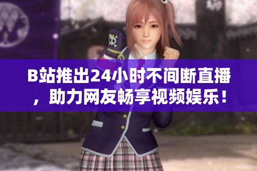 B站推出24小时不间断直播，助力网友畅享视频娱乐！