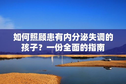 如何照顾患有内分泌失调的孩子？一份全面的指南