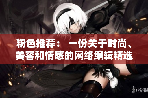 粉色推荐： 一份关于时尚、美容和情感的网络编辑精选。