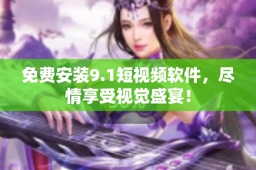 免费安装9.1短视频软件，尽情享受视觉盛宴！