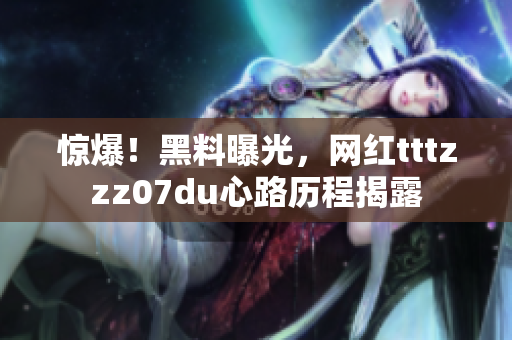 惊爆！黑料曝光，网红tttzzz07du心路历程揭露