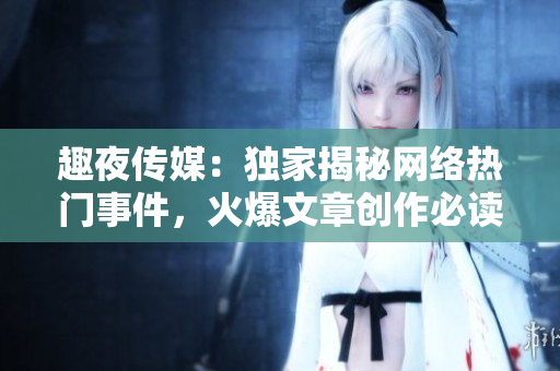 趣夜传媒：独家揭秘网络热门事件，火爆文章创作必读！