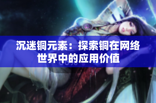 沉迷铜元素：探索铜在网络世界中的应用价值