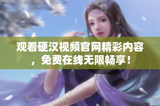观看硬汉视频官网精彩内容，免费在线无限畅享！
