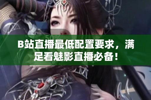 B站直播最低配置要求，满足看魅影直播必备！