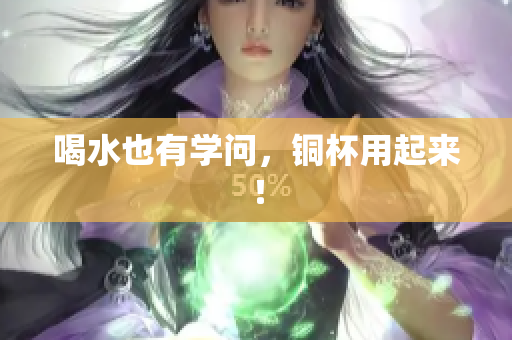 喝水也有学问，铜杯用起来！