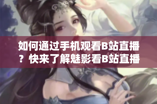 如何通过手机观看B站直播？快来了解魅影看B站直播！