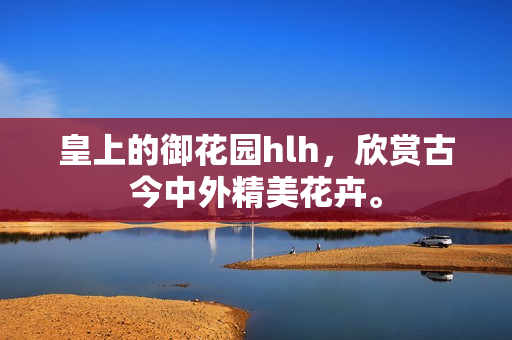 皇上的御花园hlh，欣赏古今中外精美花卉。