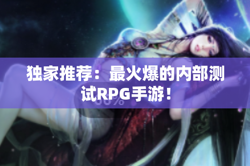 独家推荐：最火爆的内部测试RPG手游！