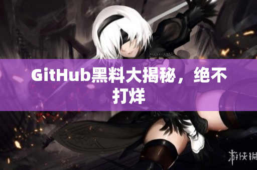 GitHub黑料大揭秘，绝不打烊