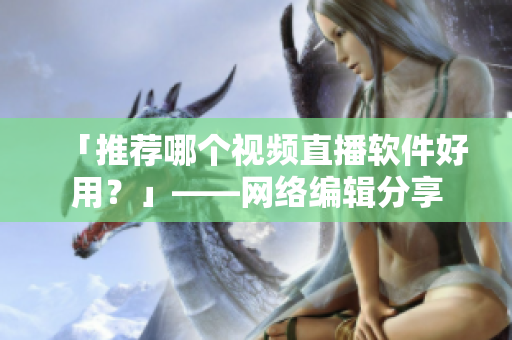 「推荐哪个视频直播软件好用？」——网络编辑分享