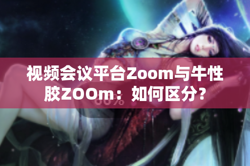 视频会议平台Zoom与牛性胶ZOOm：如何区分？