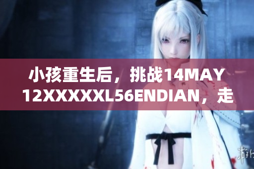 小孩重生后，挑战14MAY12XXXXXL56ENDIAN，走向未来。